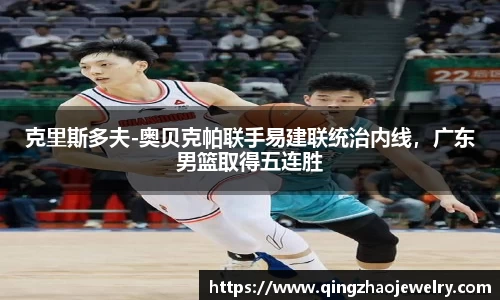 克里斯多夫-奥贝克帕联手易建联统治内线，广东男篮取得五连胜