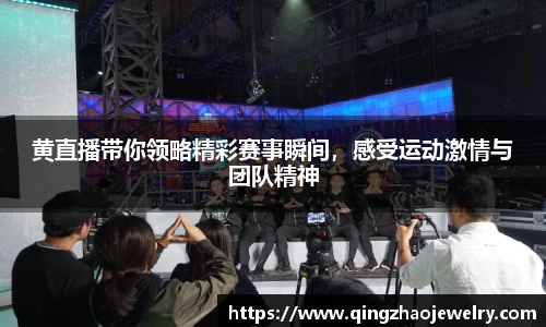 黄直播带你领略精彩赛事瞬间，感受运动激情与团队精神